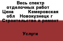 Весь спектр отделочных работ. › Цена ­ 100 - Кемеровская обл., Новокузнецк г. Строительство и ремонт » Услуги   . Кемеровская обл.,Новокузнецк г.